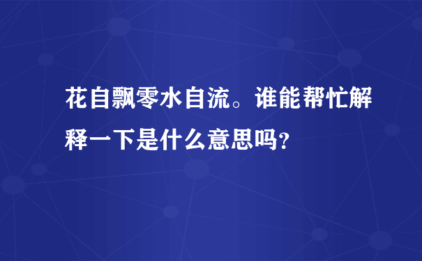 花自飘零水自流。谁能帮忙解释一下是什么意思吗？