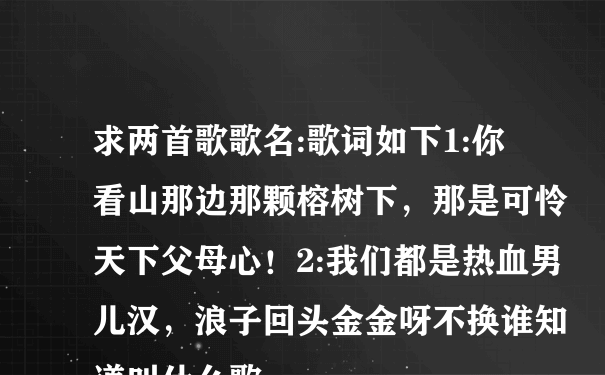 求两首歌歌名:歌词如下1:你看山那边那颗榕树下，那是可怜天下父母心！2:我们都是热血男儿汉，浪子回头金金呀不换谁知道叫什么歌…