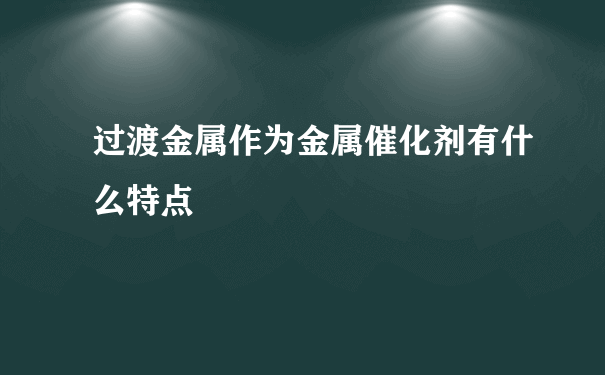 过渡金属作为金属催化剂有什么特点