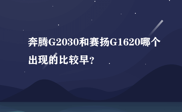 奔腾G2030和赛扬G1620哪个出现的比较早？