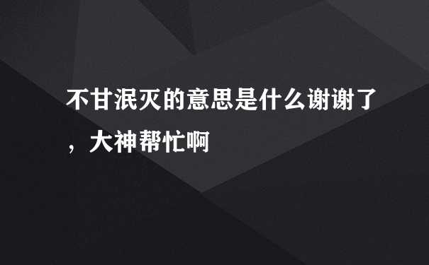 不甘泯灭的意思是什么谢谢了，大神帮忙啊