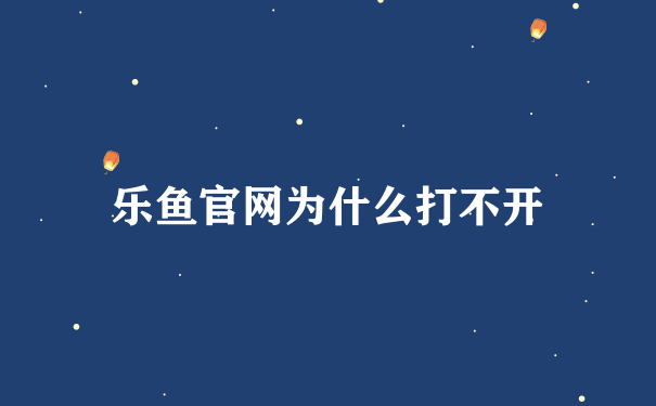 乐鱼官网为什么打不开