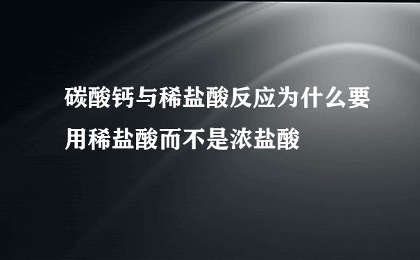 碳酸钙与稀盐酸反应为什么要用稀盐酸而不是浓盐酸