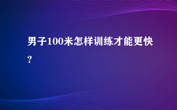 男子100米怎样训练才能更快？