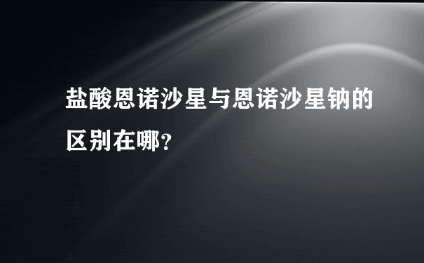 盐酸恩诺沙星与恩诺沙星钠的区别在哪？