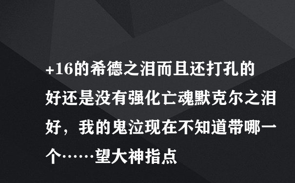 +16的希德之泪而且还打孔的好还是没有强化亡魂默克尔之泪好，我的鬼泣现在不知道带哪一个……望大神指点