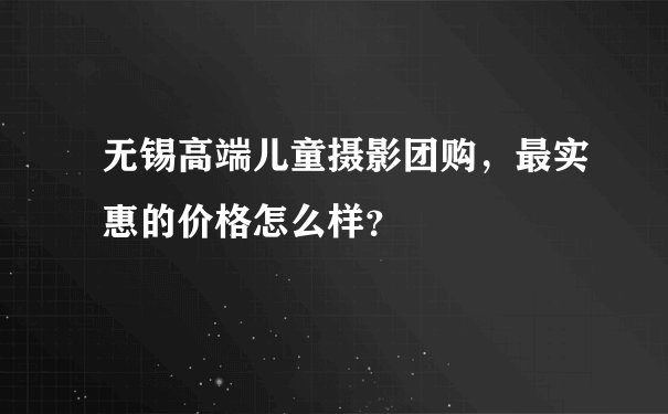 无锡高端儿童摄影团购，最实惠的价格怎么样？