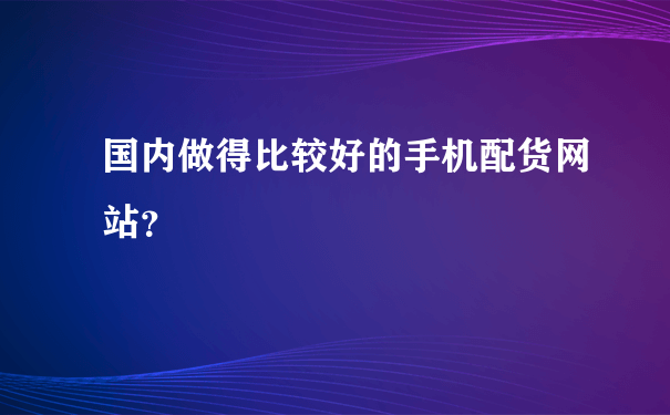 国内做得比较好的手机配货网站？