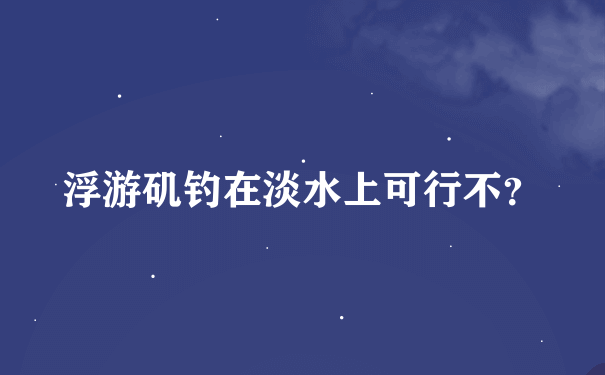 浮游矶钓在淡水上可行不？