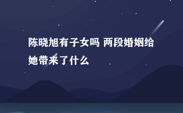 陈晓旭有子女吗 两段婚姻给她带来了什么