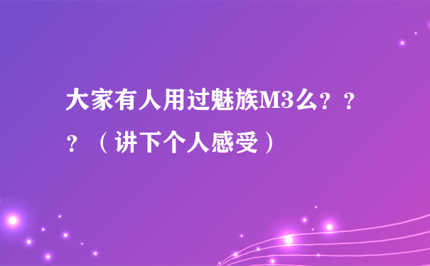 大家有人用过魅族M3么？？？（讲下个人感受）