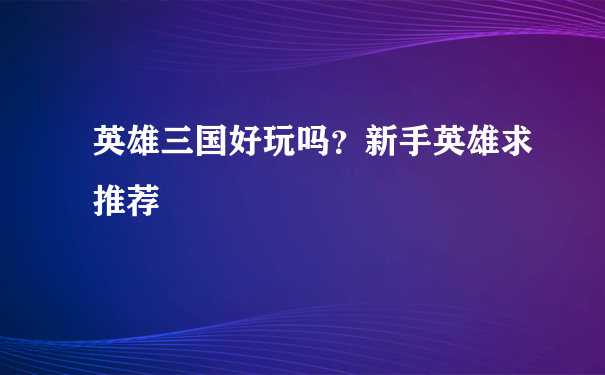 英雄三国好玩吗？新手英雄求推荐