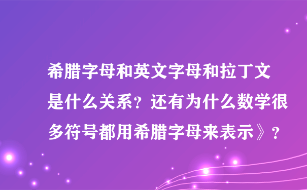 希腊字母和英文字母和拉丁文是什么关系？还有为什么数学很多符号都用希腊字母来表示》？