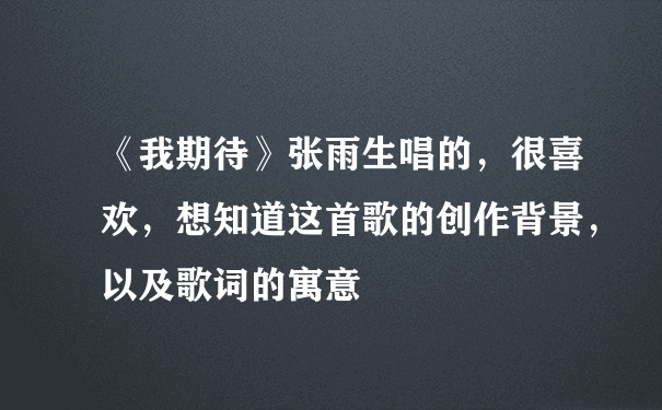 《我期待》张雨生唱的，很喜欢，想知道这首歌的创作背景，以及歌词的寓意