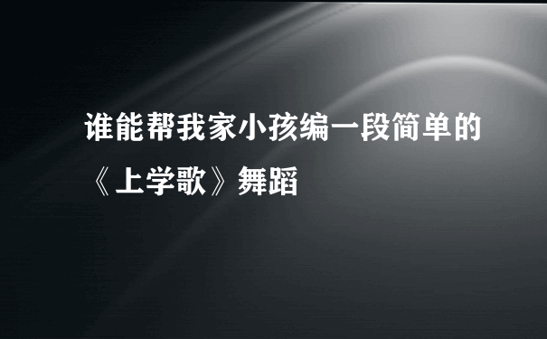 谁能帮我家小孩编一段简单的《上学歌》舞蹈