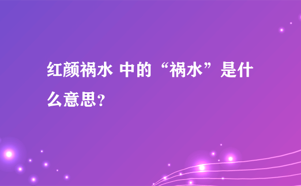 红颜祸水 中的“祸水”是什么意思？