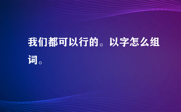 我们都可以行的。以字怎么组词。