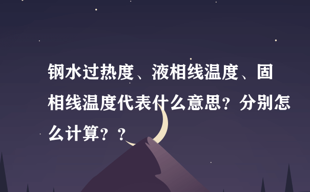 钢水过热度、液相线温度、固相线温度代表什么意思？分别怎么计算？？