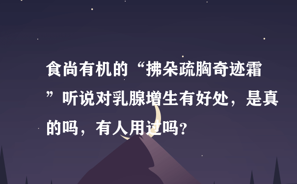 食尚有机的“拂朵疏胸奇迹霜”听说对乳腺增生有好处，是真的吗，有人用过吗？