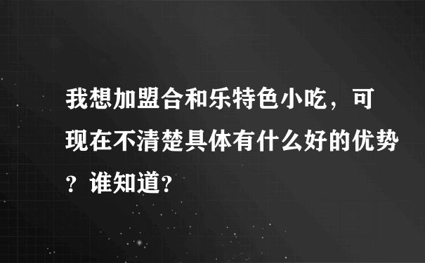 我想加盟合和乐特色小吃，可现在不清楚具体有什么好的优势？谁知道？