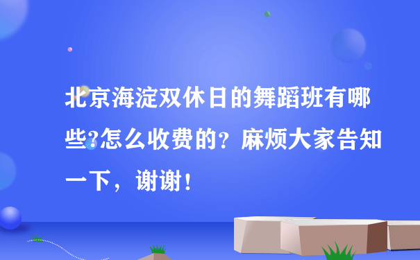 北京海淀双休日的舞蹈班有哪些?怎么收费的？麻烦大家告知一下，谢谢！