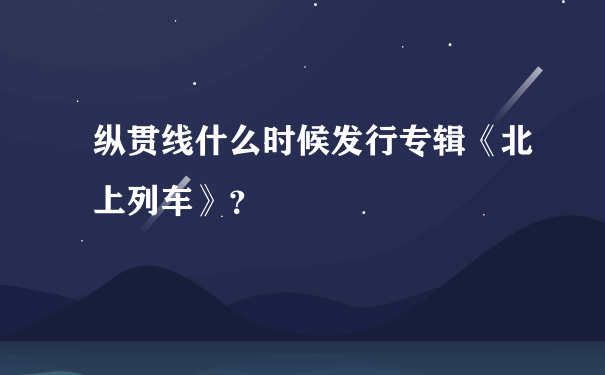 纵贯线什么时候发行专辑《北上列车》？