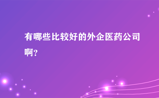 有哪些比较好的外企医药公司啊？