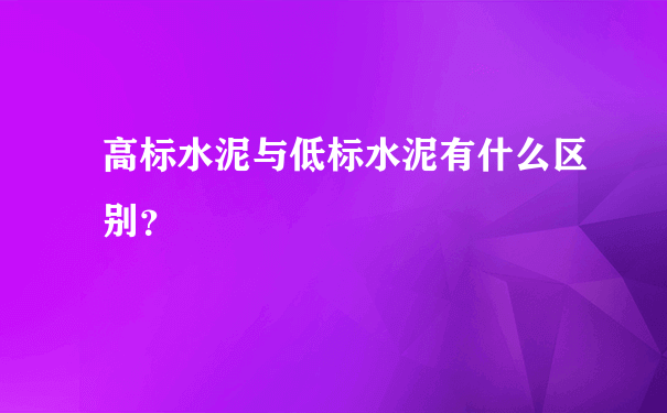 高标水泥与低标水泥有什么区别？