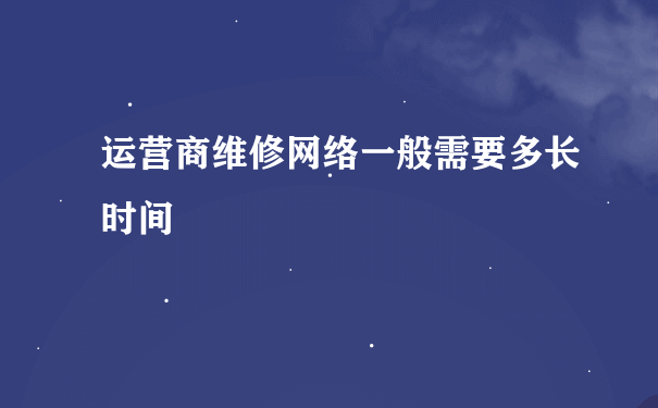 运营商维修网络一般需要多长时间