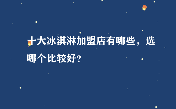 十大冰淇淋加盟店有哪些，选哪个比较好？