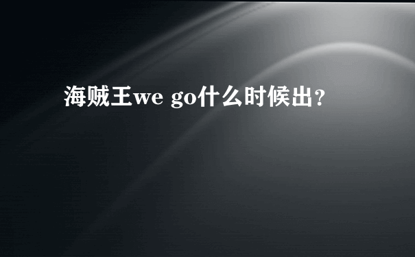 海贼王we go什么时候出？