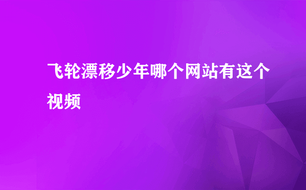 飞轮漂移少年哪个网站有这个视频