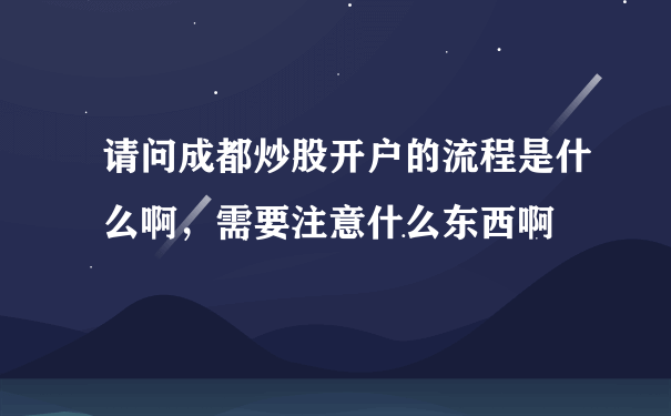 请问成都炒股开户的流程是什么啊，需要注意什么东西啊