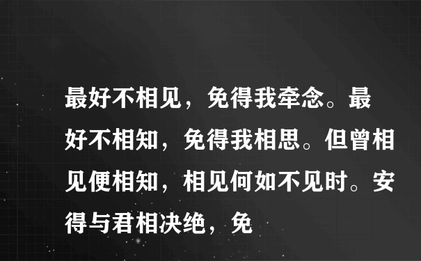 最好不相见，免得我牵念。最好不相知，免得我相思。但曾相见便相知，相见何如不见时。安得与君相决绝，免