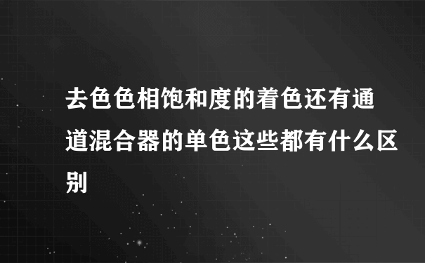 去色色相饱和度的着色还有通道混合器的单色这些都有什么区别