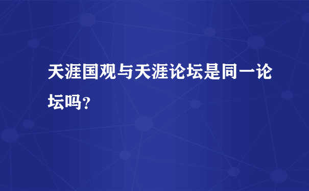 天涯国观与天涯论坛是同一论坛吗？