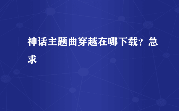 神话主题曲穿越在哪下载？急求