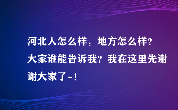 河北人怎么样，地方怎么样？大家谁能告诉我？我在这里先谢谢大家了~！