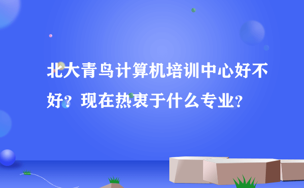 北大青鸟计算机培训中心好不好？现在热衷于什么专业？