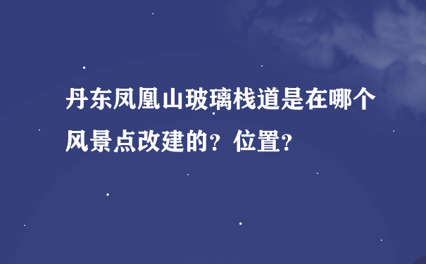 丹东凤凰山玻璃栈道是在哪个风景点改建的？位置？