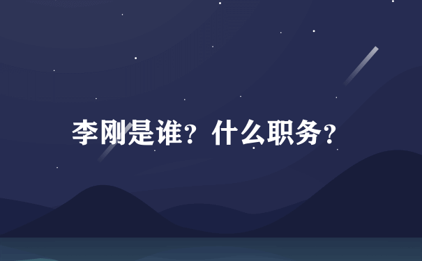 李刚是谁？什么职务？