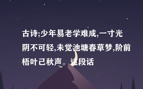 古诗;少年易老学难成,一寸光阴不可轻,未觉池塘春草梦,阶前梧叶己秋声。这段话