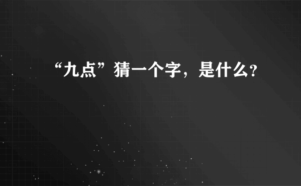 “九点”猜一个字，是什么？