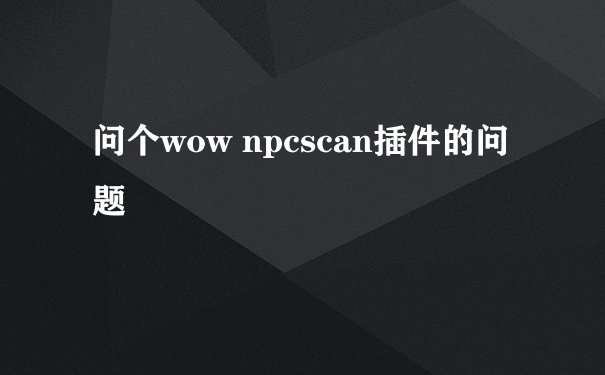 问个wow npcscan插件的问题