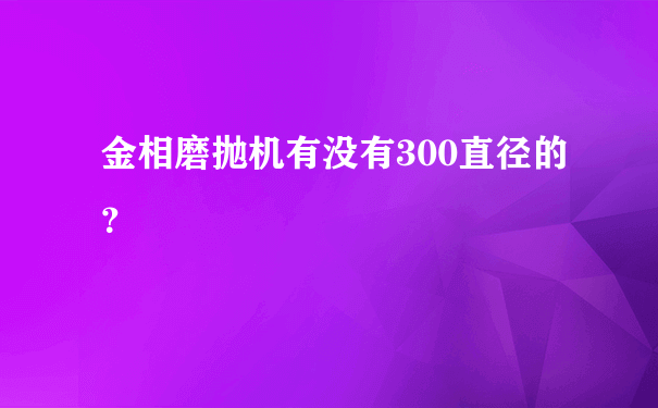 金相磨抛机有没有300直径的？