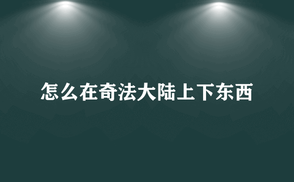 怎么在奇法大陆上下东西