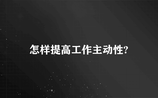 怎样提高工作主动性?