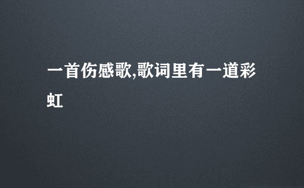 一首伤感歌,歌词里有一道彩虹