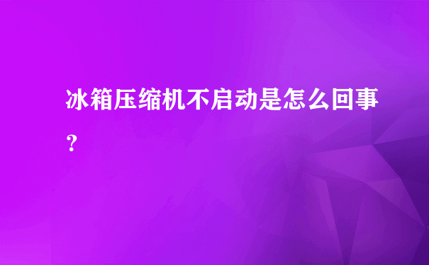 冰箱压缩机不启动是怎么回事？