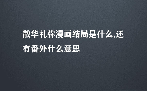 散华礼弥漫画结局是什么,还有番外什么意思